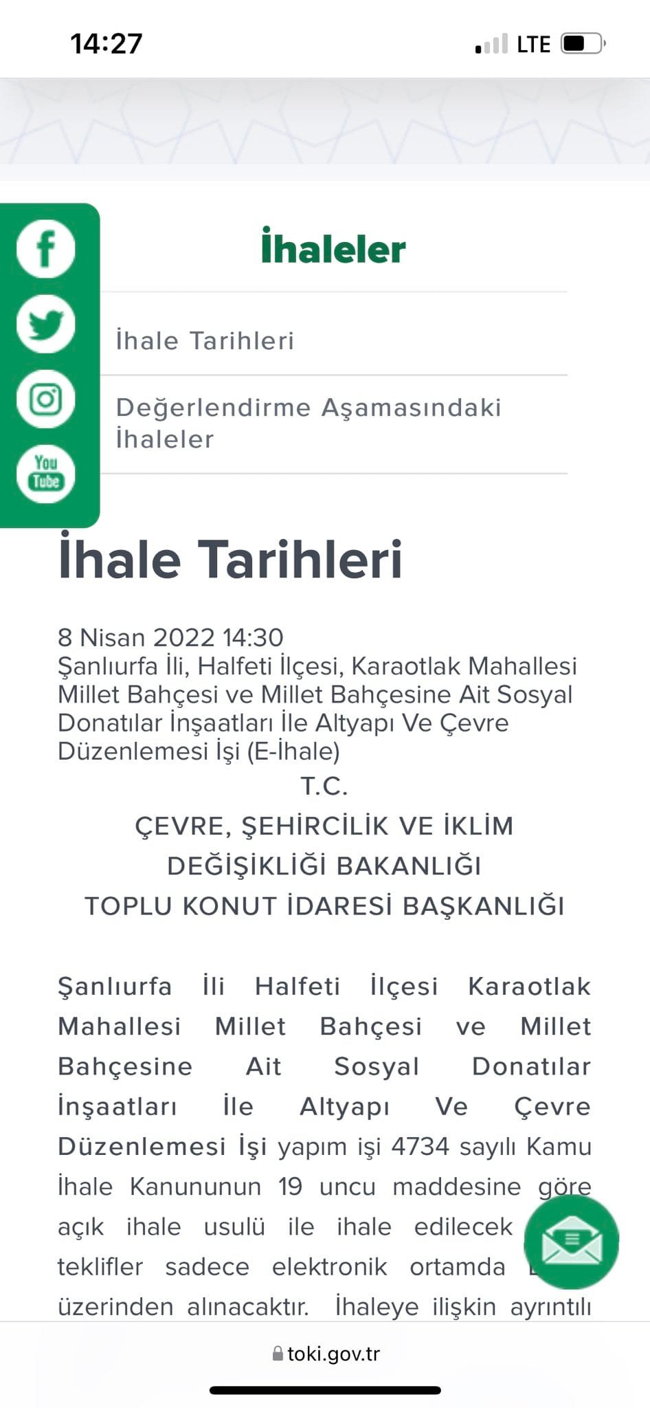 Bir şunu diyen bir yazı '14:27 LTE f haleler İhale Tarihleri Değerlendirme Aşamasındaki İhaleler İhale Tarihleri 8 Nisan 2022 14:30 Şanlıurfa Halfeti İlcesi, Karaotlak Mahallesi Millet Bahçesi Millet Bahçesine Ait Sosyal Donatılar İnşaatları Altyapı Ve Çevre Düzenlemesi și (E-ihale) T.C. ÇEVRE, ŞEHİRCİLİK VE İKLİM DEĞİŞİKLİĞİ BAKANLIĞI TOPLU KONUT İDARESİ BAŞKANLIĞI ve Şanlıurfa İli Halfeti İlçesi Karaotlak Mahallesi Millet Bahçesi Millet Bahçesine Ait Sosyal Donatılar İnşaatları İle Altyapı Ve Çevre Düzenlemes İşi yapım işi 4734 sayılı Kamu İhale Kanununun 19 uncu maddesine göre açık ihale usulü ile ihale edilecek teklifler sadece elektronik ortamda üzerinden alınacaktır. İhaleye ilişkin ayrıntılı toki.gov.tr' görseli olabilir